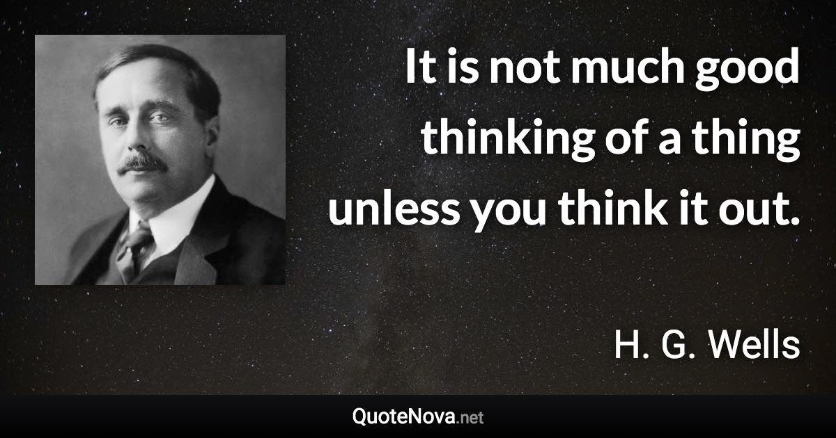 It is not much good thinking of a thing unless you think it out. - H. G. Wells quote