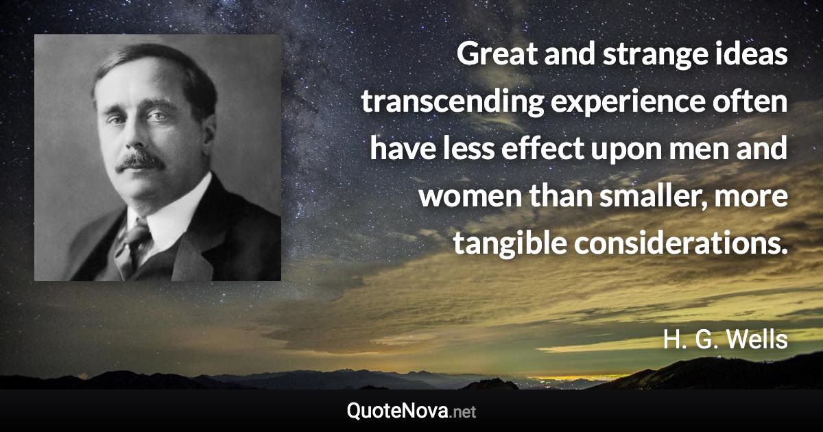 Great and strange ideas transcending experience often have less effect upon men and women than smaller, more tangible considerations. - H. G. Wells quote