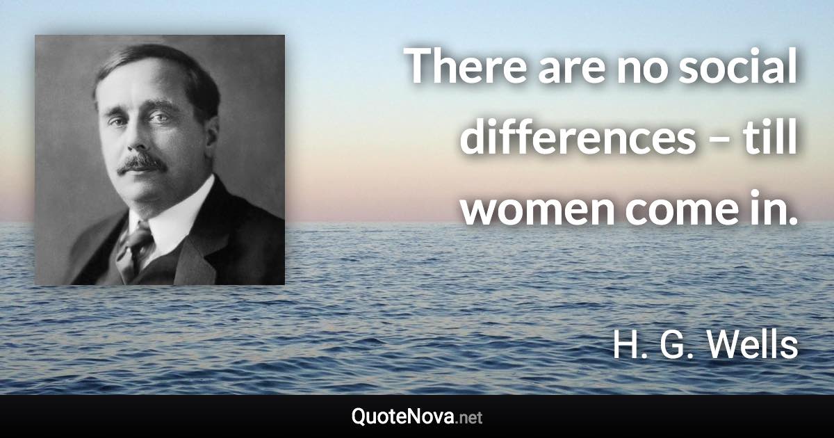 There are no social differences – till women come in. - H. G. Wells quote