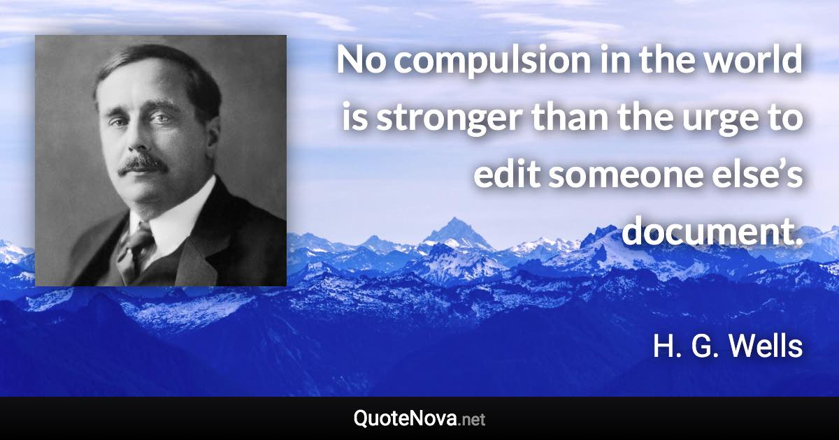 No compulsion in the world is stronger than the urge to edit someone else’s document. - H. G. Wells quote