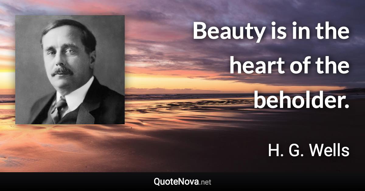 Beauty is in the heart of the beholder. - H. G. Wells quote