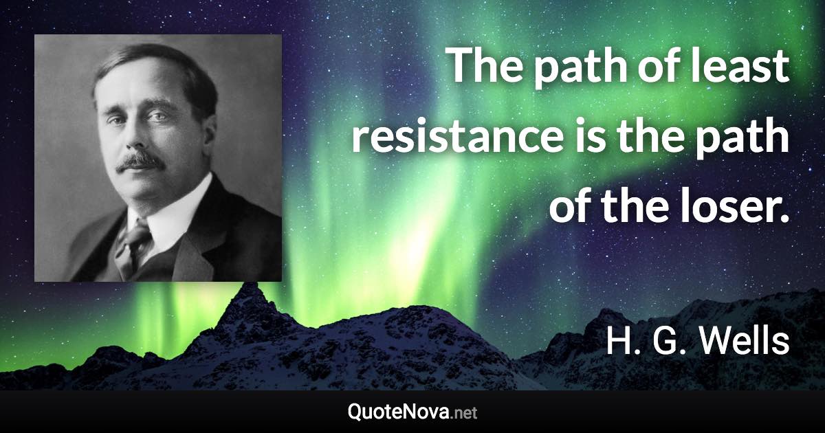 The path of least resistance is the path of the loser. - H. G. Wells quote