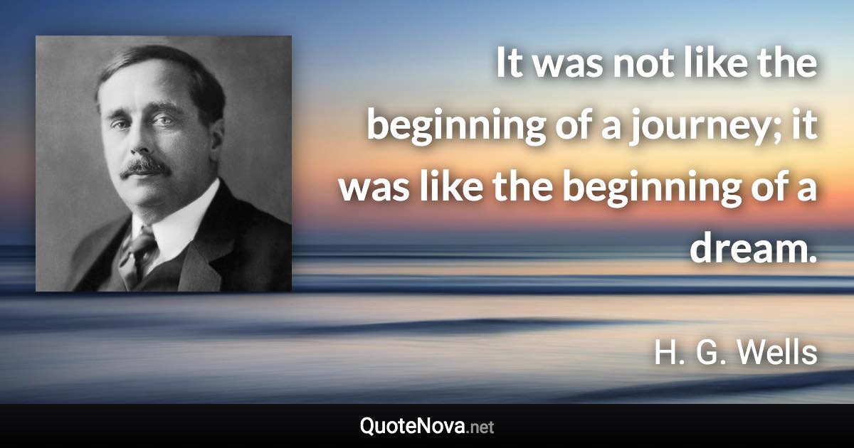 It was not like the beginning of a journey; it was like the beginning of a dream. - H. G. Wells quote