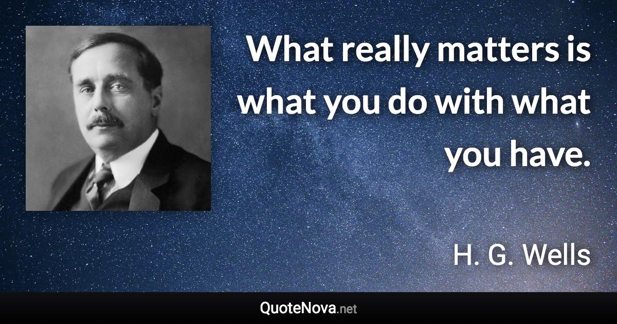 What really matters is what you do with what you have. - H. G. Wells quote