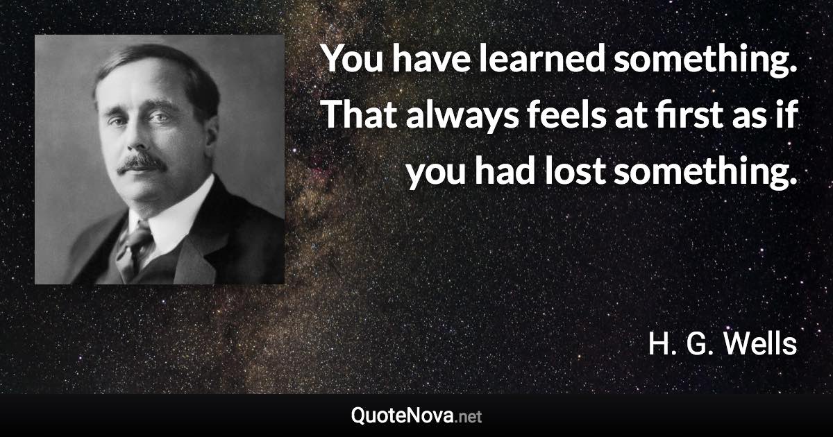 You have learned something. That always feels at first as if you had lost something. - H. G. Wells quote