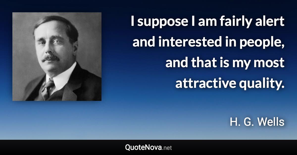 I suppose I am fairly alert and interested in people, and that is my most attractive quality. - H. G. Wells quote