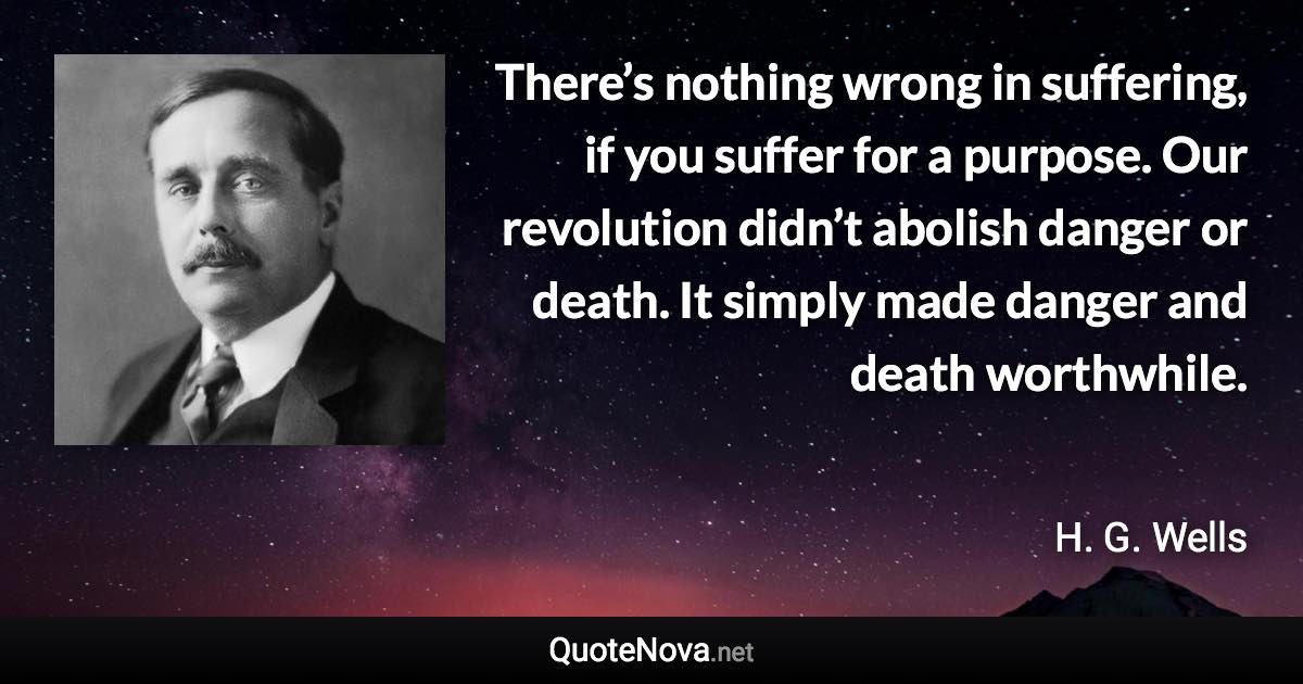 There’s nothing wrong in suffering, if you suffer for a purpose. Our revolution didn’t abolish danger or death. It simply made danger and death worthwhile. - H. G. Wells quote