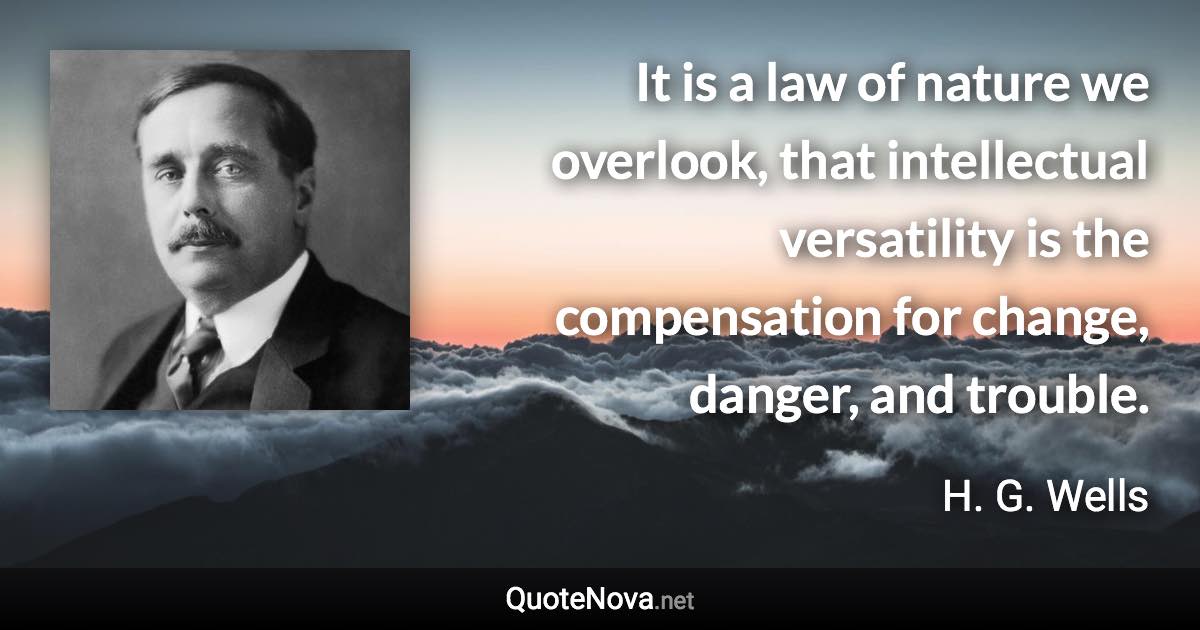 It is a law of nature we overlook, that intellectual versatility is the compensation for change, danger, and trouble. - H. G. Wells quote