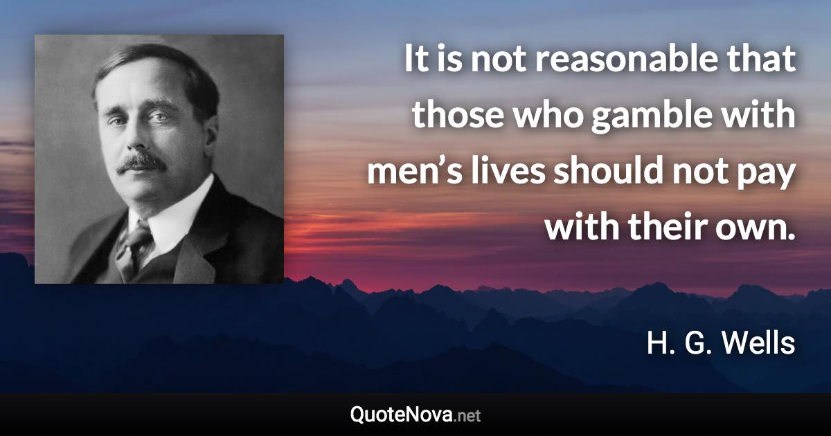 It is not reasonable that those who gamble with men’s lives should not pay with their own. - H. G. Wells quote