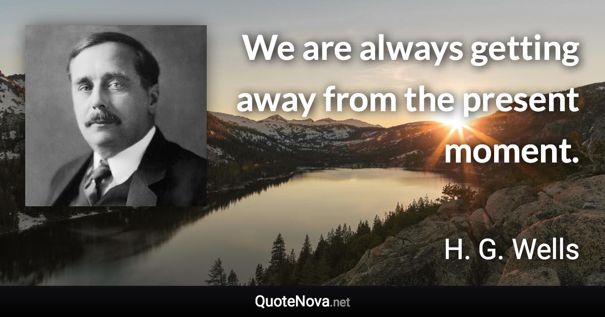 We are always getting away from the present moment. - H. G. Wells quote