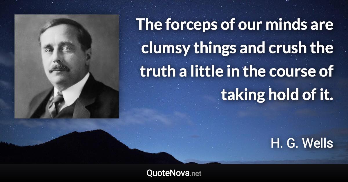 The forceps of our minds are clumsy things and crush the truth a little in the course of taking hold of it. - H. G. Wells quote