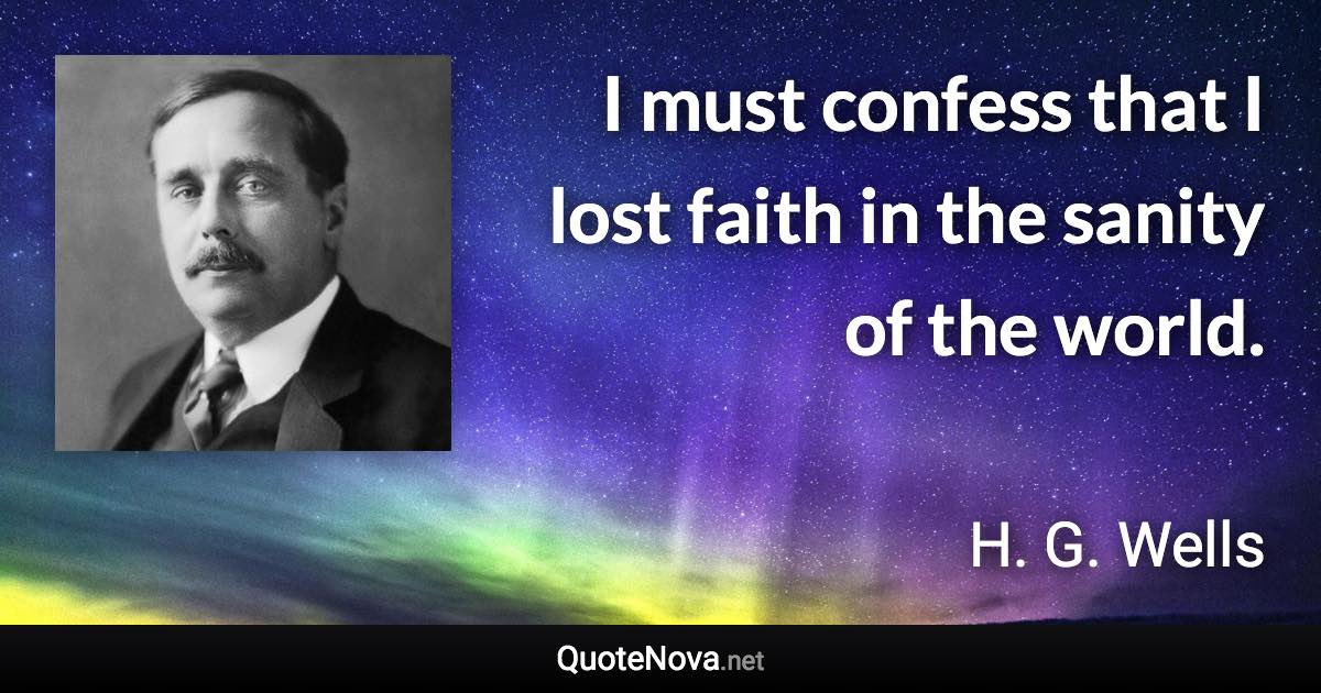 I must confess that I lost faith in the sanity of the world. - H. G. Wells quote