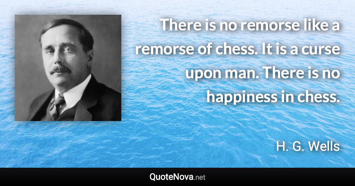 There is no remorse like a remorse of chess. It is a curse upon man. There is no happiness in chess. - H. G. Wells quote