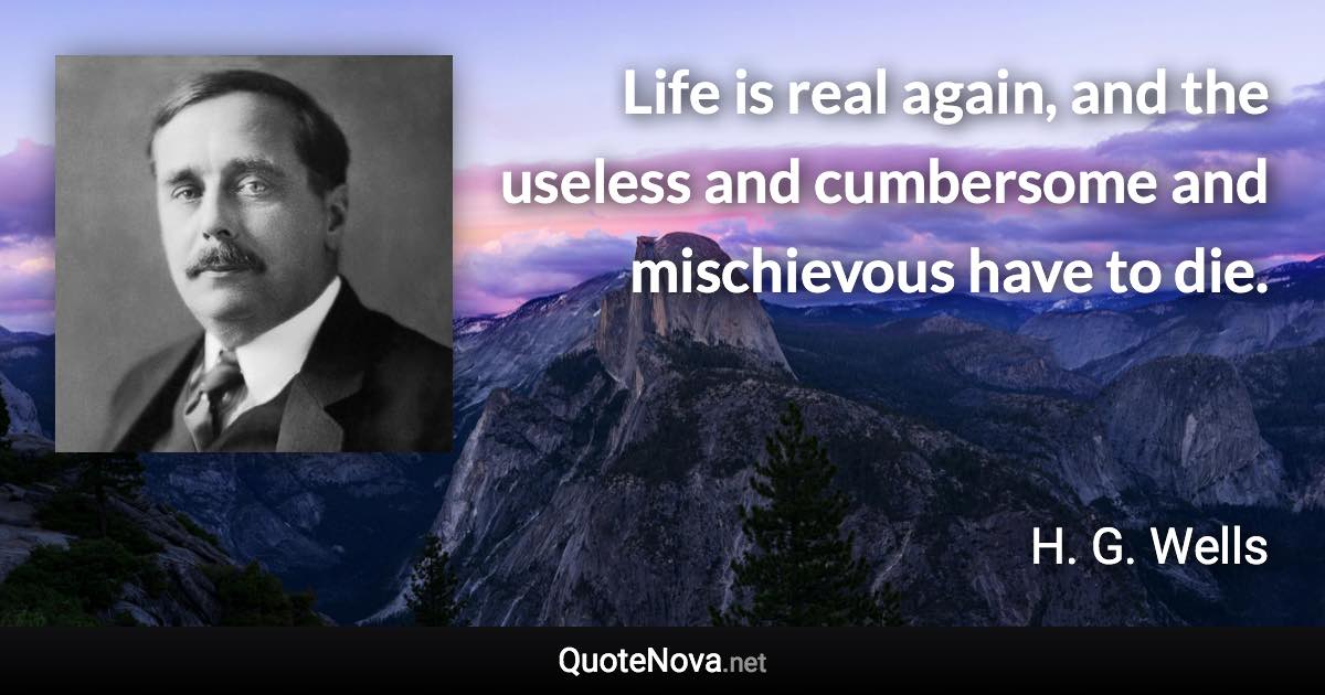 Life is real again, and the useless and cumbersome and mischievous have to die. - H. G. Wells quote