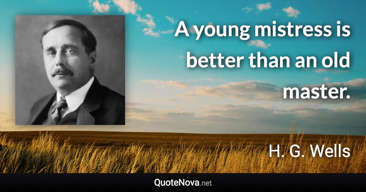 A young mistress is better than an old master. - H. G. Wells quote