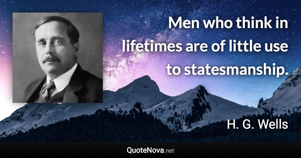 Men who think in lifetimes are of little use to statesmanship. - H. G. Wells quote