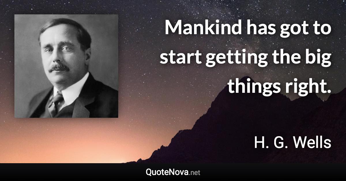 Mankind has got to start getting the big things right. - H. G. Wells quote