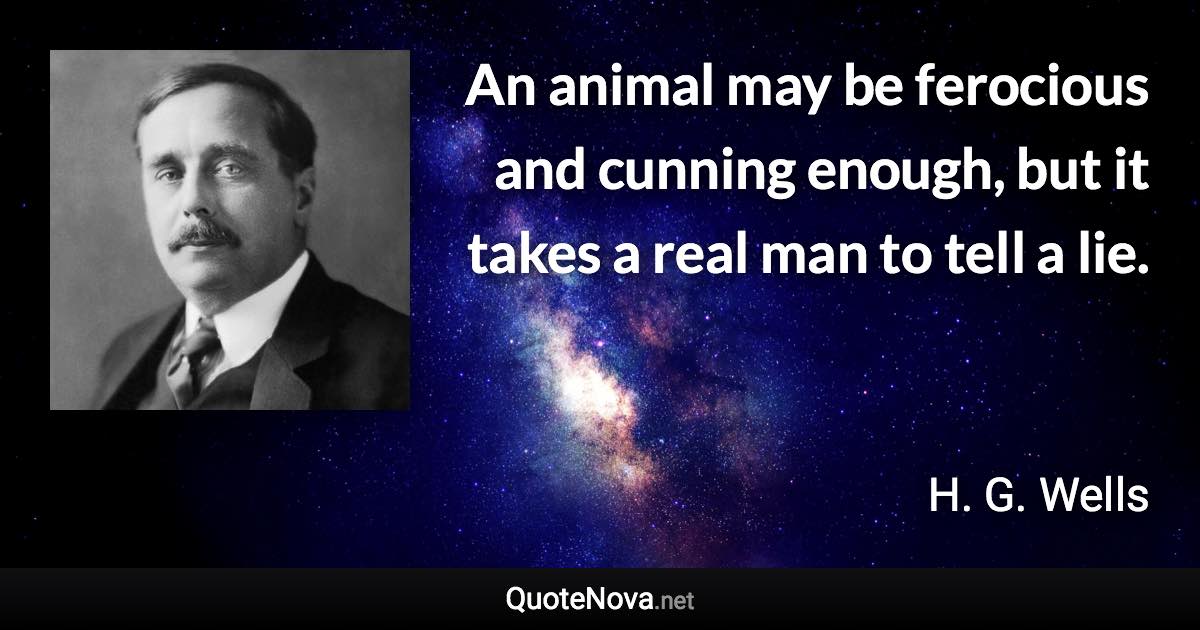 An animal may be ferocious and cunning enough, but it takes a real man to tell a lie. - H. G. Wells quote