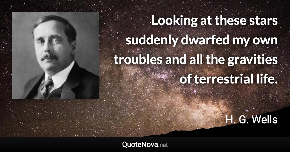 Looking at these stars suddenly dwarfed my own troubles and all the gravities of terrestrial life. - H. G. Wells quote