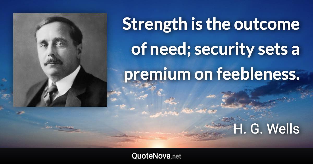 Strength is the outcome of need; security sets a premium on feebleness. - H. G. Wells quote
