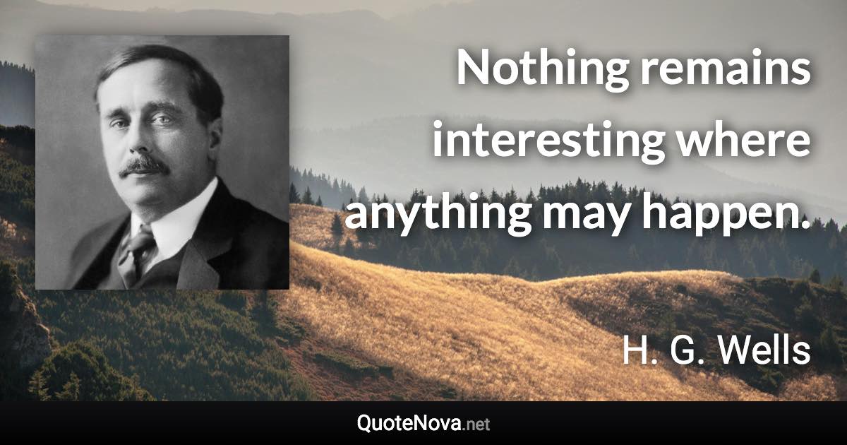 Nothing remains interesting where anything may happen. - H. G. Wells quote