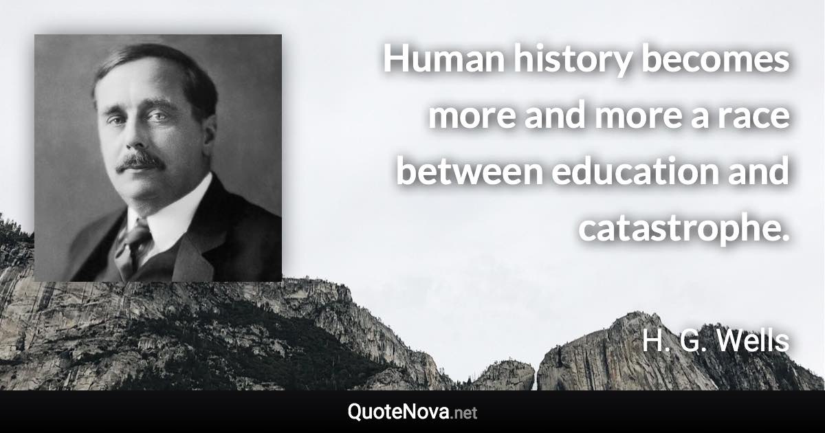 Human history becomes more and more a race between education and catastrophe. - H. G. Wells quote