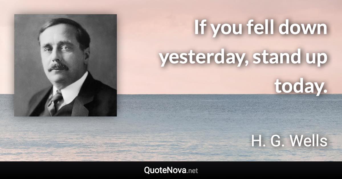 If you fell down yesterday, stand up today. - H. G. Wells quote