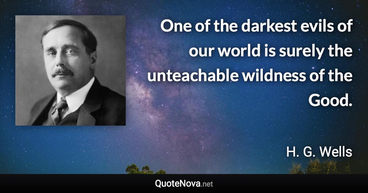 One of the darkest evils of our world is surely the unteachable wildness of the Good. - H. G. Wells quote