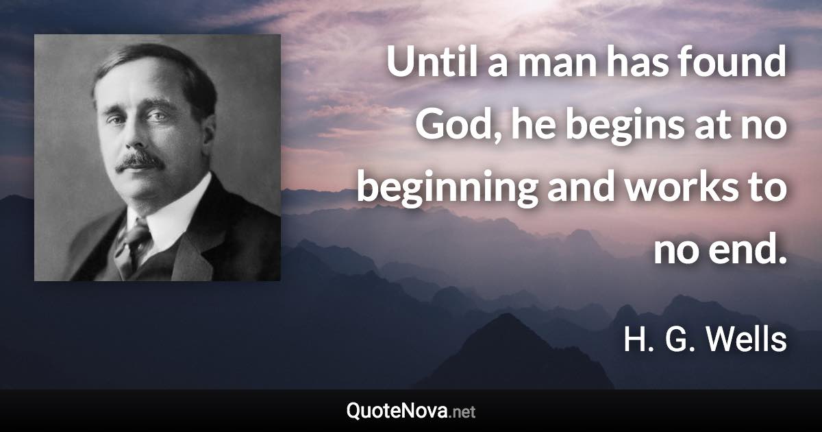 Until a man has found God, he begins at no beginning and works to no end. - H. G. Wells quote