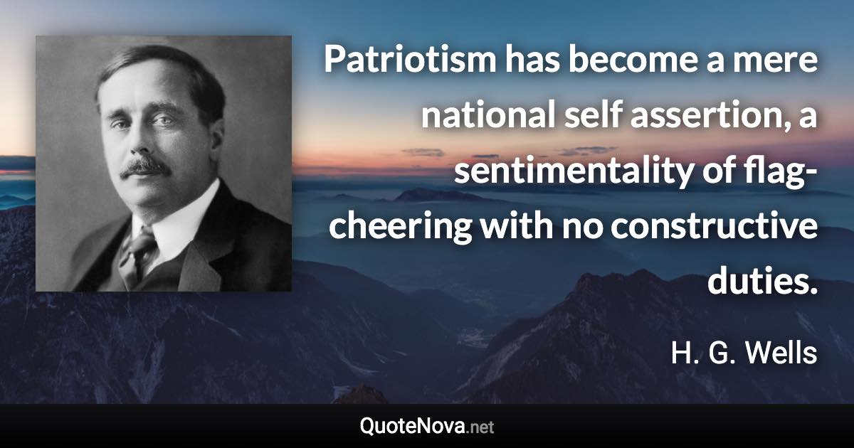 Patriotism has become a mere national self assertion, a sentimentality of flag-cheering with no constructive duties. - H. G. Wells quote