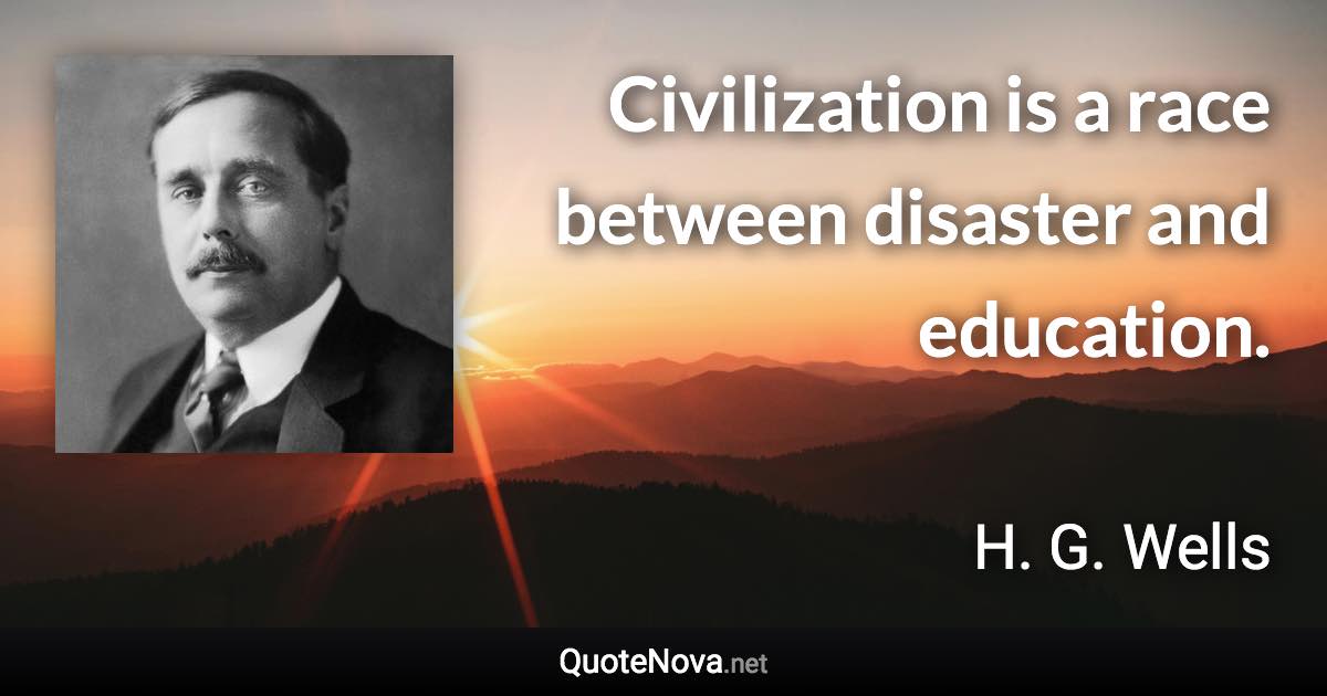 Civilization is a race between disaster and education. - H. G. Wells quote