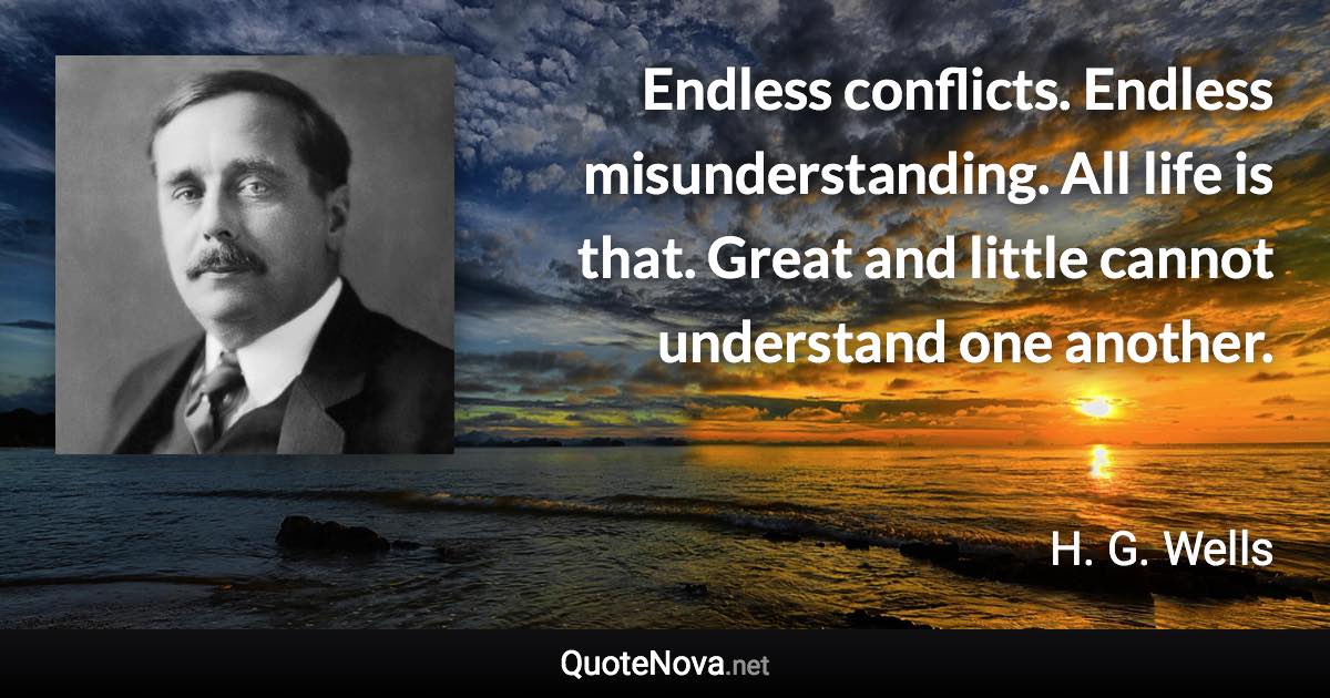 Endless conflicts. Endless misunderstanding. All life is that. Great and little cannot understand one another. - H. G. Wells quote