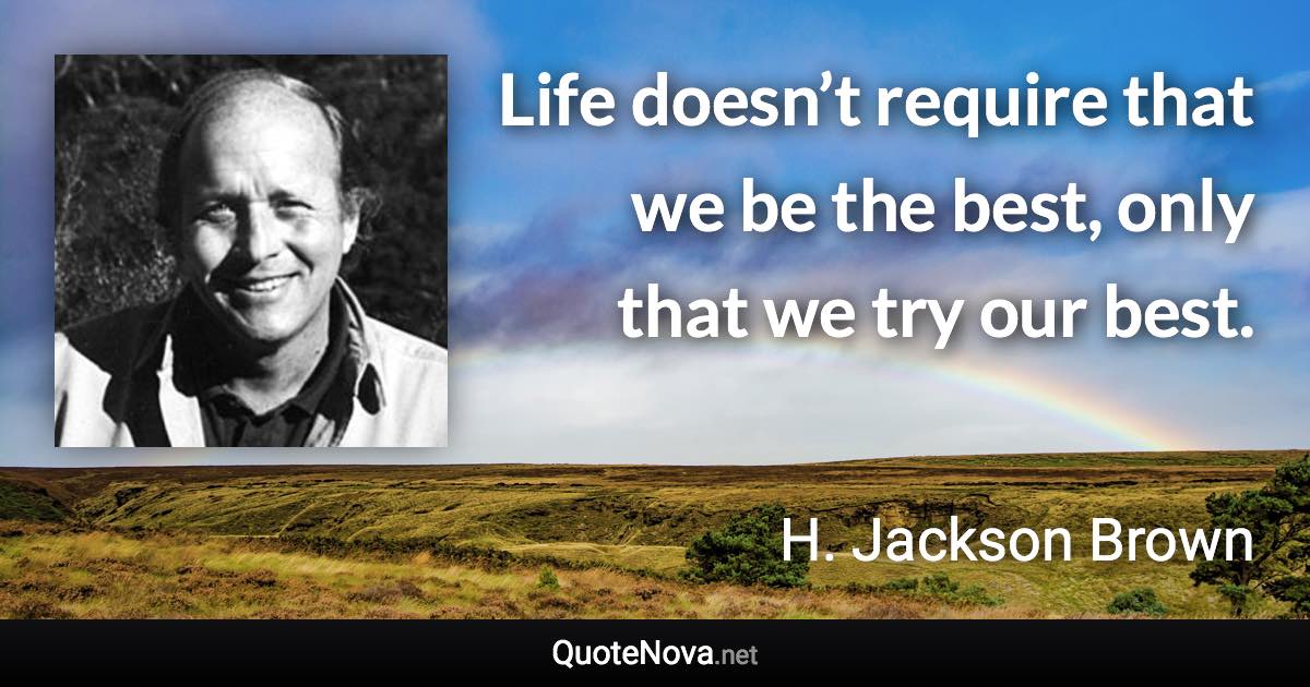 Life doesn’t require that we be the best, only that we try our best. - H. Jackson Brown quote