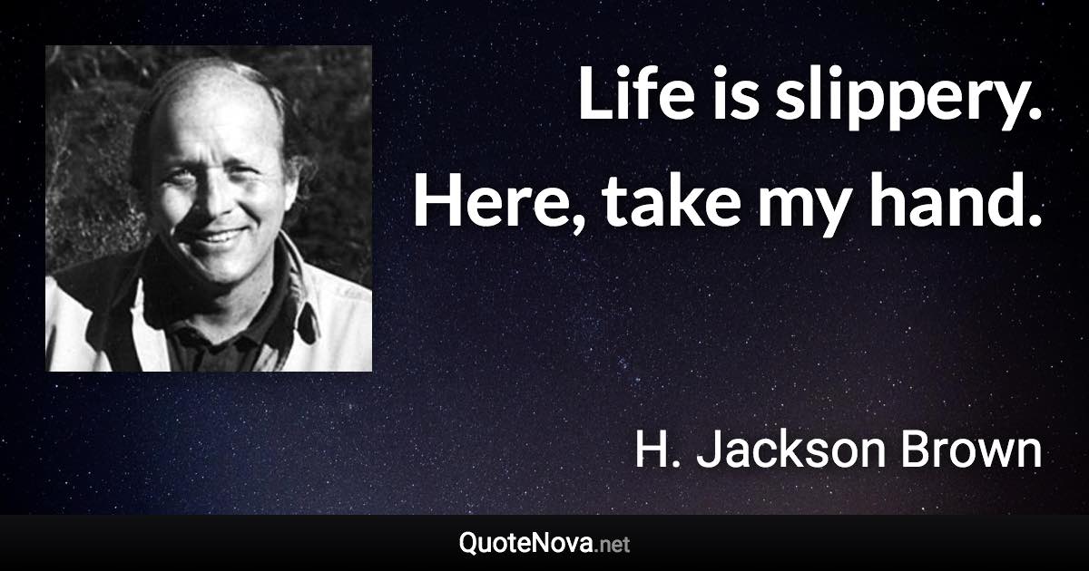 Life is slippery. Here, take my hand. - H. Jackson Brown quote