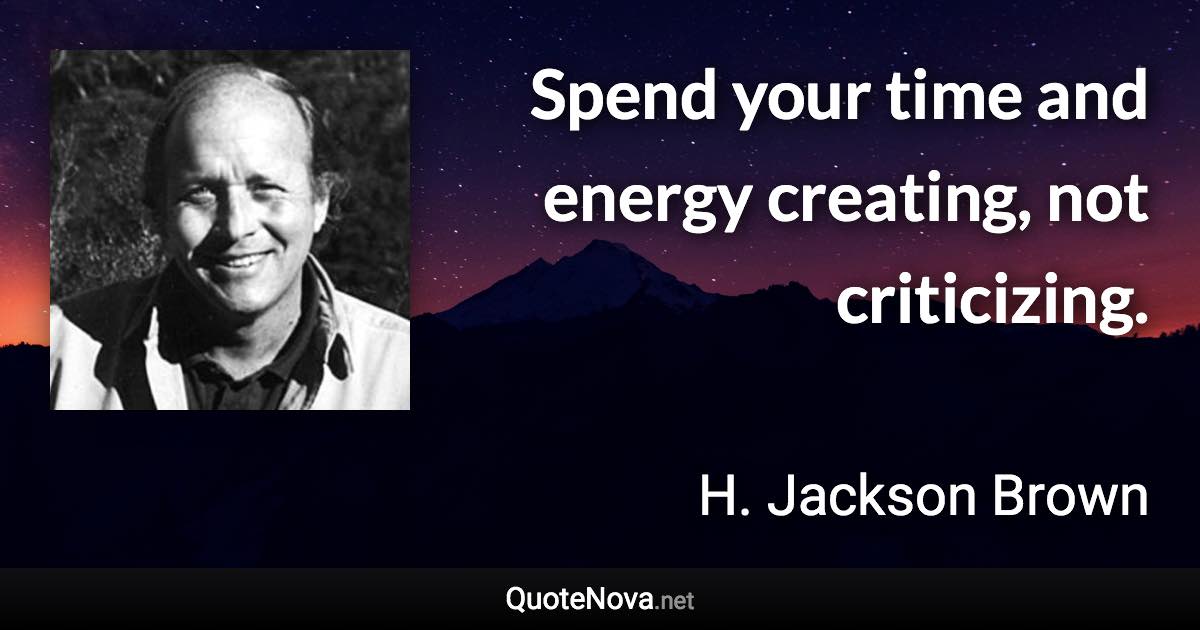 Spend your time and energy creating, not criticizing. - H. Jackson Brown quote