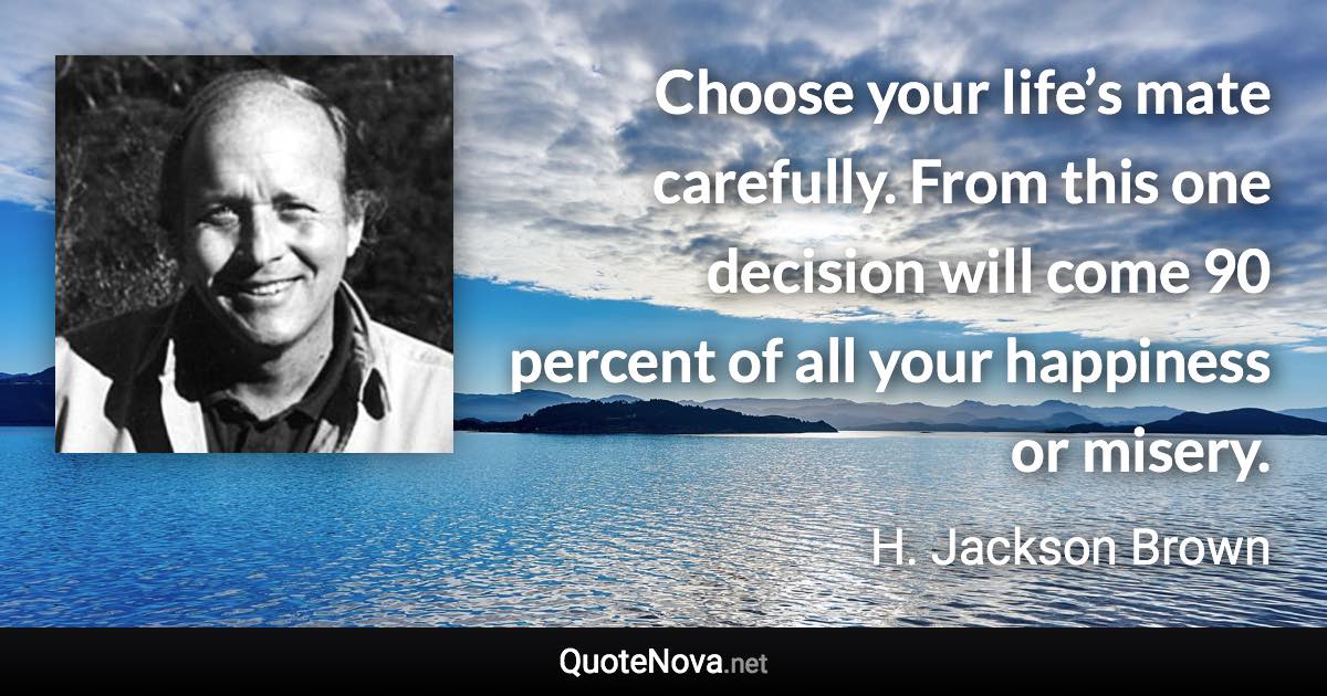 Choose your life’s mate carefully. From this one decision will come 90 percent of all your happiness or misery. - H. Jackson Brown quote