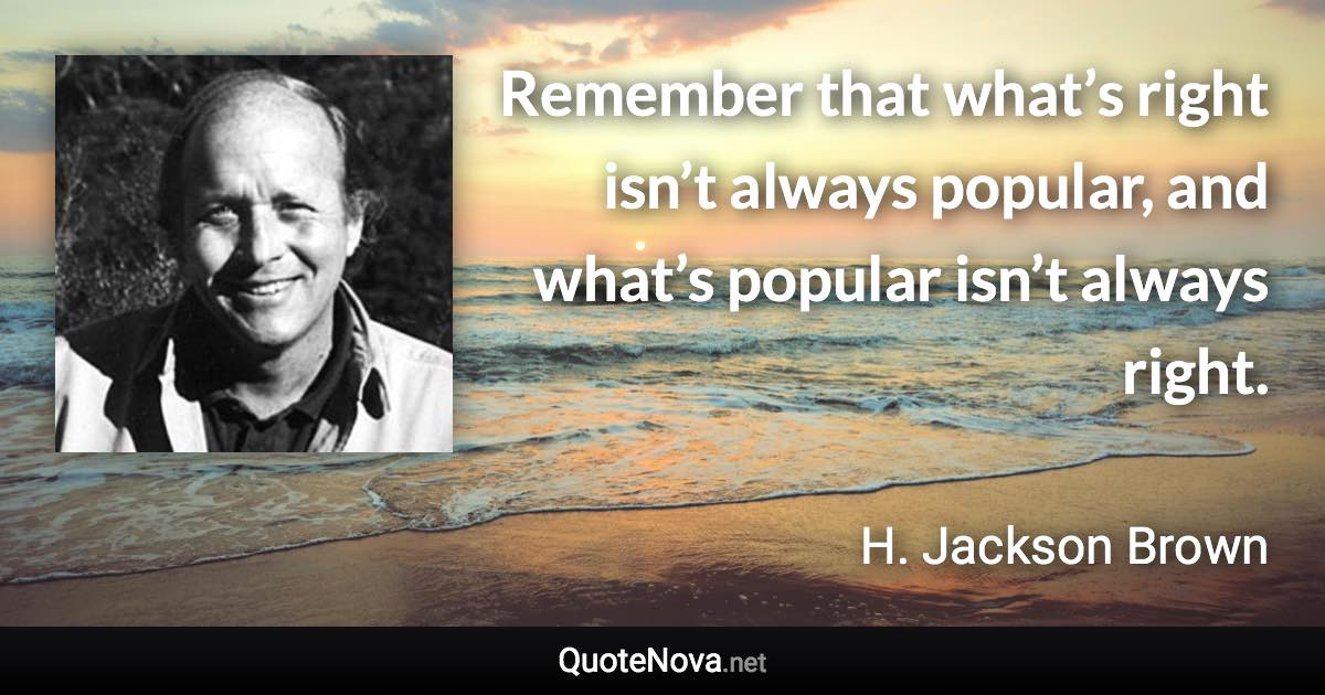 Remember that what’s right isn’t always popular, and what’s popular isn’t always right. - H. Jackson Brown quote