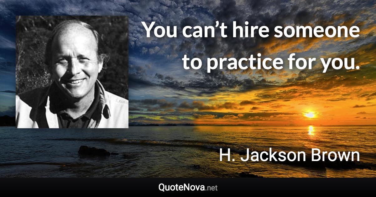 You can’t hire someone to practice for you. - H. Jackson Brown quote