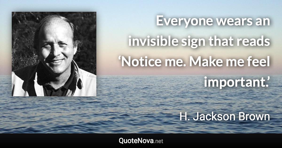 Everyone wears an invisible sign that reads ‘Notice me. Make me feel important.’ - H. Jackson Brown quote