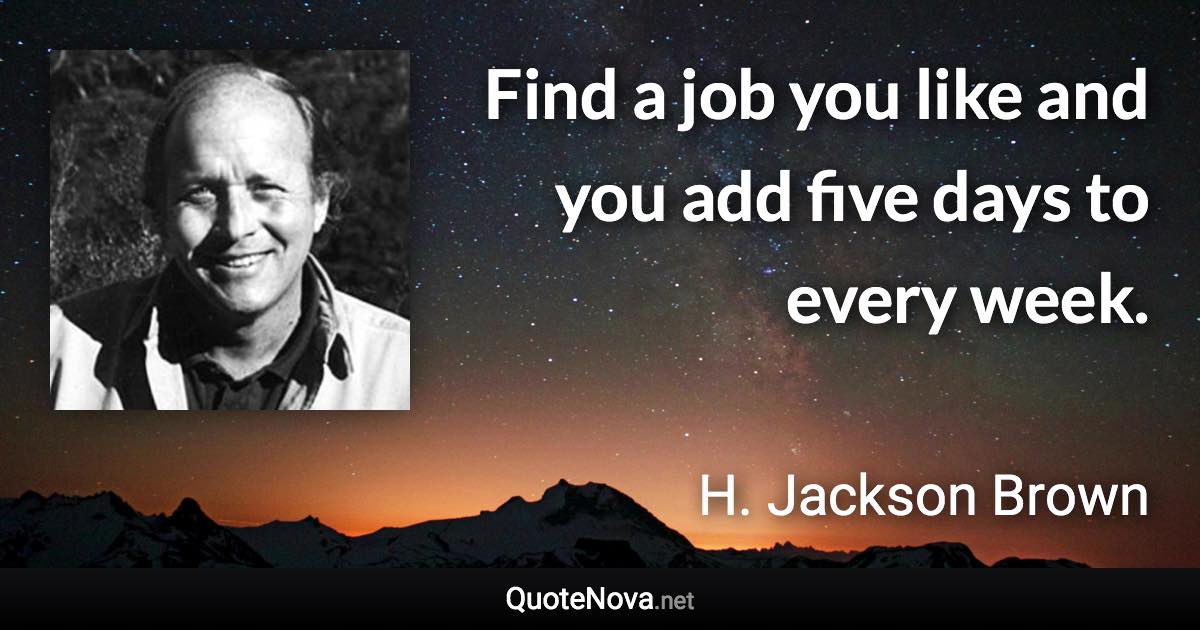 Find a job you like and you add five days to every week. - H. Jackson Brown quote