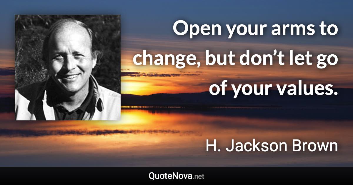 Open your arms to change, but don’t let go of your values. - H. Jackson Brown quote