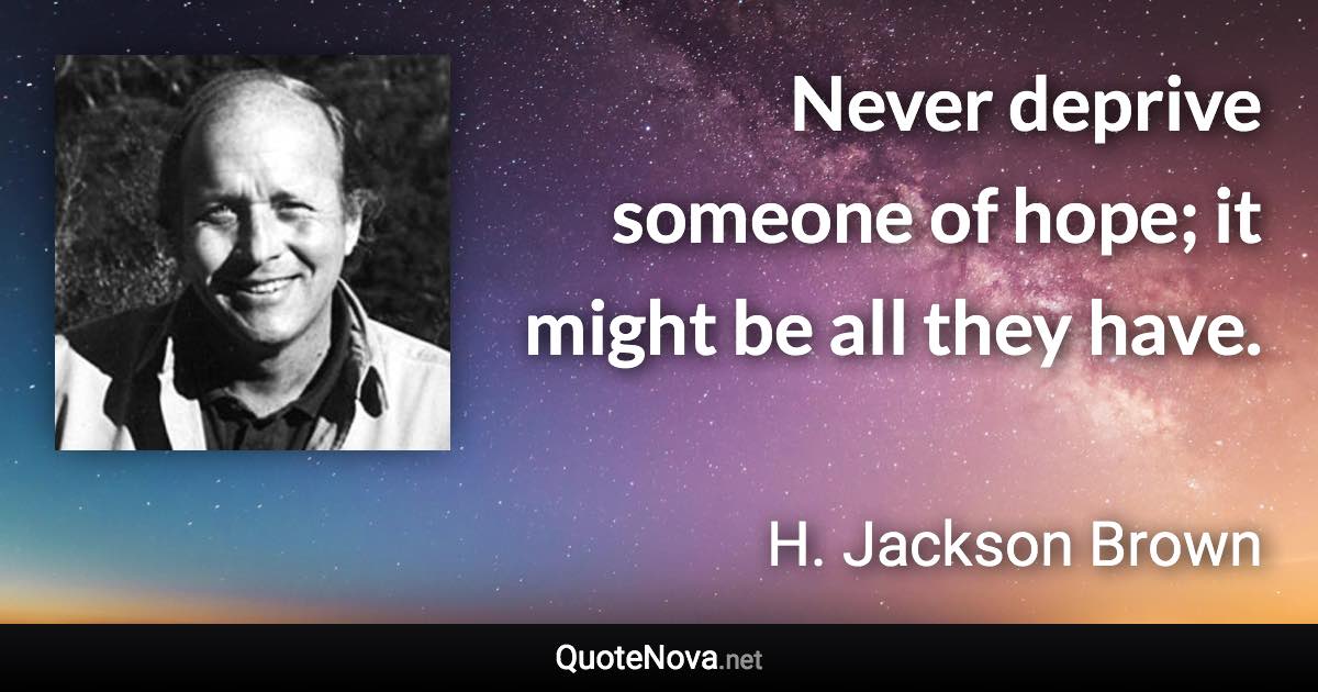 Never deprive someone of hope; it might be all they have. - H. Jackson Brown quote