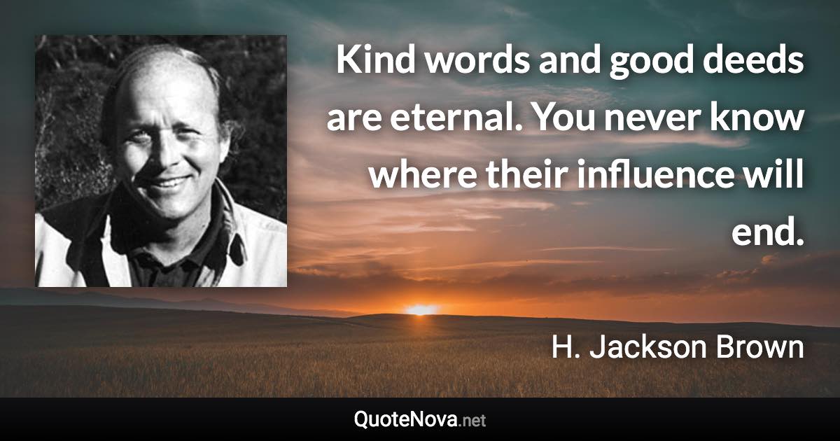 Kind words and good deeds are eternal. You never know where their influence will end. - H. Jackson Brown quote