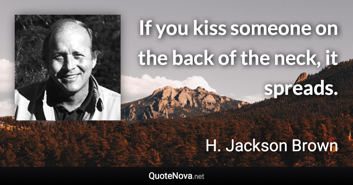 If you kiss someone on the back of the neck, it spreads. - H. Jackson Brown quote