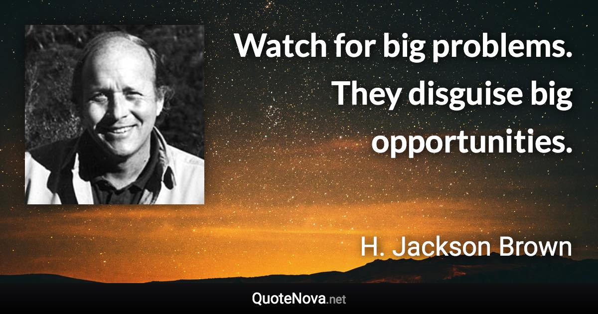 Watch for big problems. They disguise big opportunities. - H. Jackson Brown quote