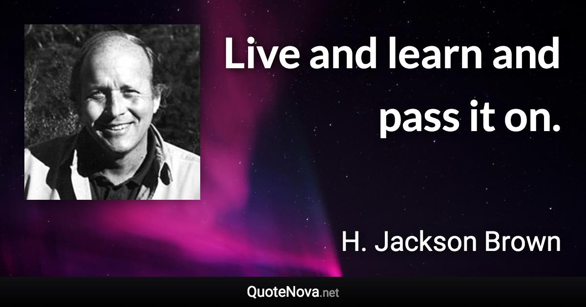 Live and learn and pass it on. - H. Jackson Brown quote