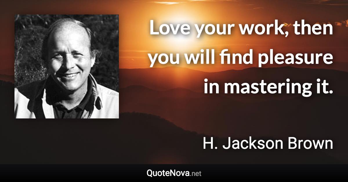 Love your work, then you will find pleasure in mastering it. - H. Jackson Brown quote