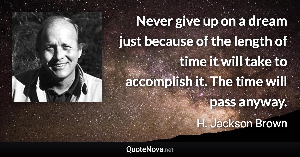 Never give up on a dream just because of the length of time it will take to accomplish it. The time will pass anyway. - H. Jackson Brown quote