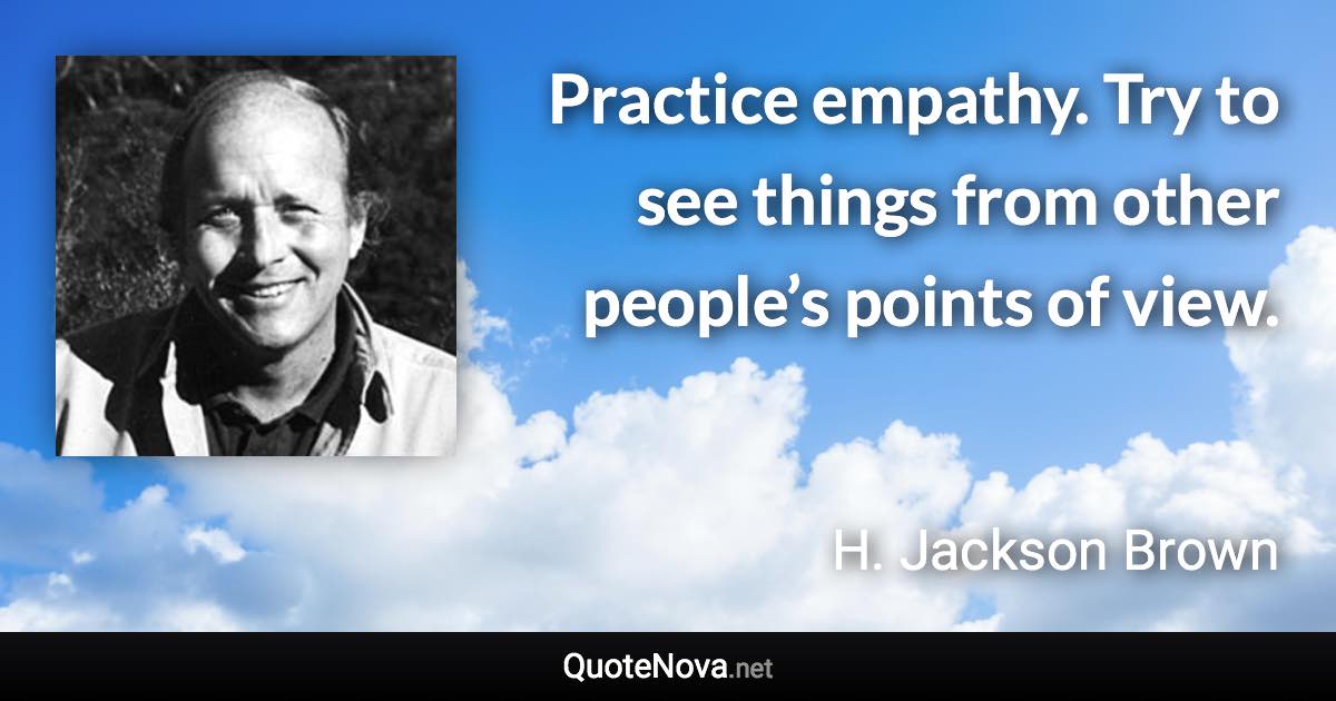 Practice empathy. Try to see things from other people’s points of view. - H. Jackson Brown quote