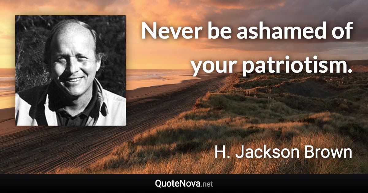 Never be ashamed of your patriotism. - H. Jackson Brown quote